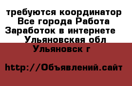 требуются координатор - Все города Работа » Заработок в интернете   . Ульяновская обл.,Ульяновск г.